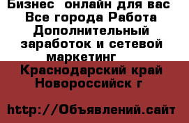 Бизнес- онлайн для вас! - Все города Работа » Дополнительный заработок и сетевой маркетинг   . Краснодарский край,Новороссийск г.